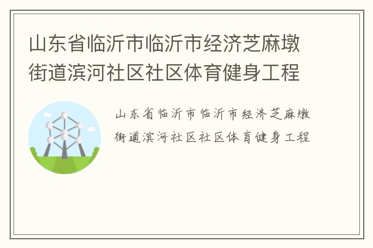 山東省臨沂市臨沂市經(jīng)濟(jì)芝麻墩街道濱河社區(qū)社區(qū)體育健身工程 山東省臨沂市臨沂市經(jīng)濟(jì)芝麻墩街道濱河社區(qū)社區(qū)體育健身工程