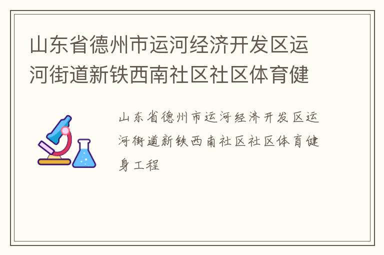 山東省德州市運(yùn)河經(jīng)濟(jì)開發(fā)區(qū)運(yùn)河街道新鐵西南社區(qū)社區(qū)體育健身工程 山東省德州市運(yùn)河經(jīng)濟(jì)開發(fā)區(qū)運(yùn)河街道新鐵西南社區(qū)社區(qū)體育健身工程