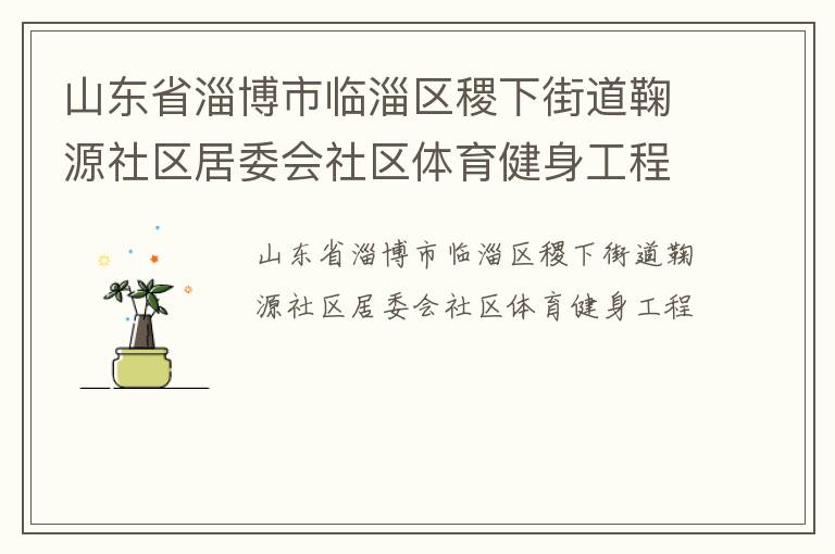 山東省淄博市臨淄區(qū)稷下街道鞠源社區(qū)居委會社區(qū)體育健身工程 山東省淄博市臨淄區(qū)稷下街道鞠源社區(qū)居委會社區(qū)體育健身工程