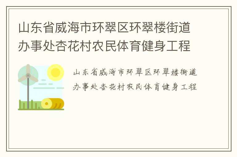 山東省威海市環(huán)翠區(qū)環(huán)翠樓街道辦事處杏花村農(nóng)民體育健身工程 山東省威海市環(huán)翠區(qū)環(huán)翠樓街道辦事處杏花村農(nóng)民體育健身工程