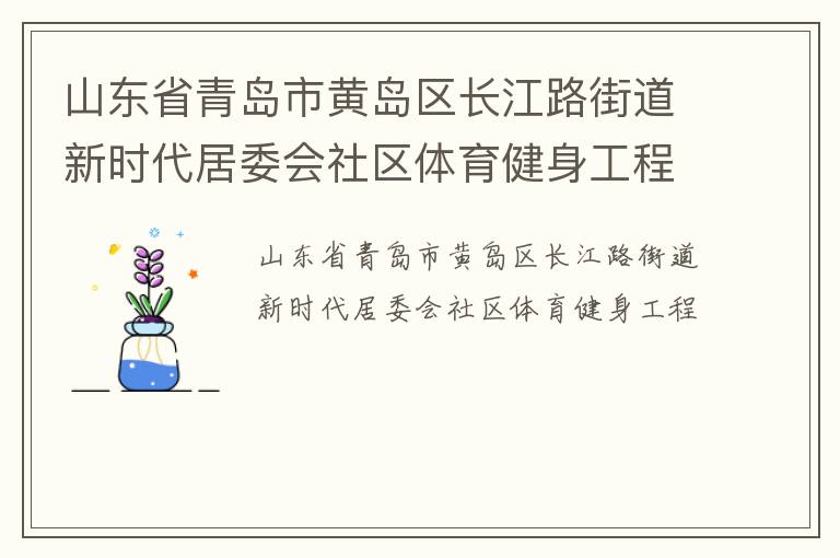 山東省青島市黃島區(qū)長江路街道新時(shí)代居委會社區(qū)體育健身工程 山東省青島市黃島區(qū)長江路街道新時(shí)代居委會社區(qū)體育健身工程