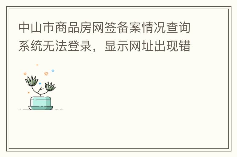 中山市商品房網(wǎng)簽備案情況查詢系統(tǒng)無法登錄，顯示網(wǎng)址出現(xiàn)錯誤。希望部門可以跟進，嘻嘻！