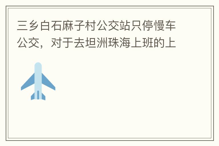 三鄉(xiāng)白石麻子村公交站只停慢車(chē)公交，對(duì)于去坦洲珠海上班的上班族非常不便，K11和K995 在此站都不停車(chē)，導(dǎo)致附近華發(fā)觀山水和麻子村附近的居民要坐車(chē)去到白石市場(chǎng)或者麻斗乘車(chē)，生活上班實(shí)屬不便，而且整個(gè)1