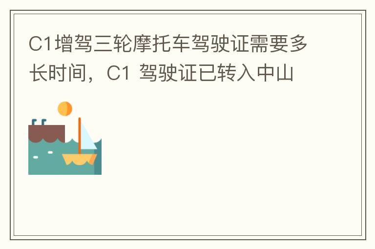C1增駕三輪摩托車(chē)駕駛證需要多長(zhǎng)時(shí)間，C1 駕駛證已轉(zhuǎn)入中山
