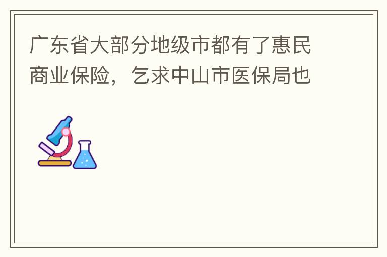 廣東省大部分地級市都有了惠民商業(yè)保險，乞求中山市醫(yī)保局也出臺相關(guān)的惠民商業(yè)保險，保障我們患有脊髓萎縮癥的罕見病的病人能夠用藥有保障報銷。謝謝！