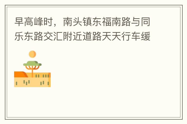早高峰時，南頭鎮(zhèn)東福南路與同樂東路交匯附近道路天天行車緩慢。原因就是有很多吃早餐的人把車停在車道上，二車道變一車道。南往北的直行車流和從錦繡東方右轉的車流在此處由于只剩一個車道而變得行車緩慢。如果再碰