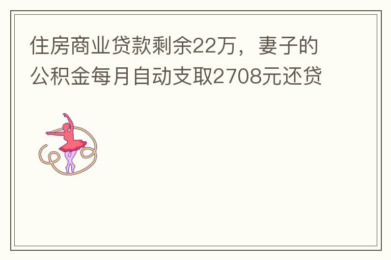 住房商業(yè)貸款剩余22萬，妻子的公積金每月自動支取2708元還貸，準備將剩余的商業(yè)貸款全部提前還貸，目前我的公積金賬戶無支取情況，余額5.6萬，妻子公積金賬戶余額7.8萬，能否將夫妻兩的公積金賬戶余額5