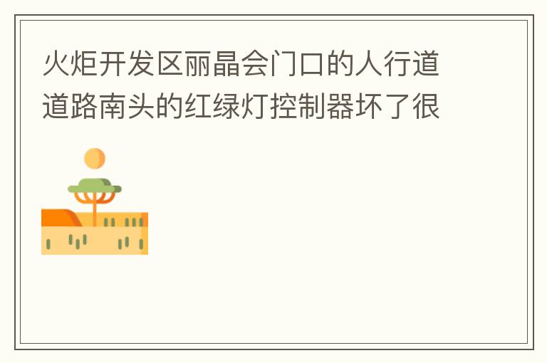 火炬開發(fā)區(qū)麗晶會門口的人行道道路南頭的紅綠燈控制器壞了很久，早晚高峰行人通過人行通道困難，請及時修復(fù)。