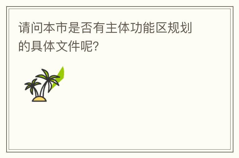 請問本市是否有主體功能區(qū)規(guī)劃的具體文件呢？