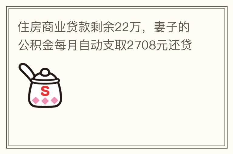 住房商業(yè)貸款剩余22萬，妻子的公積金每月自動支取2708元還貸，準備將剩余的商業(yè)貸款全部提前還貸，目前我的公積金賬戶無支取情況，余額5.6萬，妻子公積金賬戶余額7.8萬，能否將夫妻兩的公積金賬戶余額5