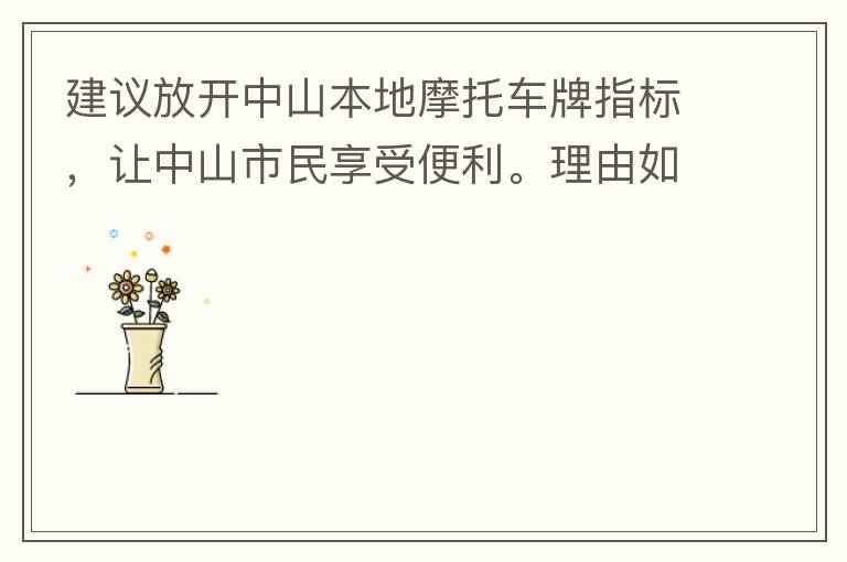 建議放開中山本地摩托車牌指標(biāo)，讓中山市民享受便利。理由如下：一.  我市從1999年發(fā)布禁摩令以來，中山停止了重新發(fā)放摩托車指標(biāo)的計(jì)劃，當(dāng)時(shí)出于環(huán)保和整體路況的考慮，進(jìn)行了限制摩托車。  但是數(shù)年過去