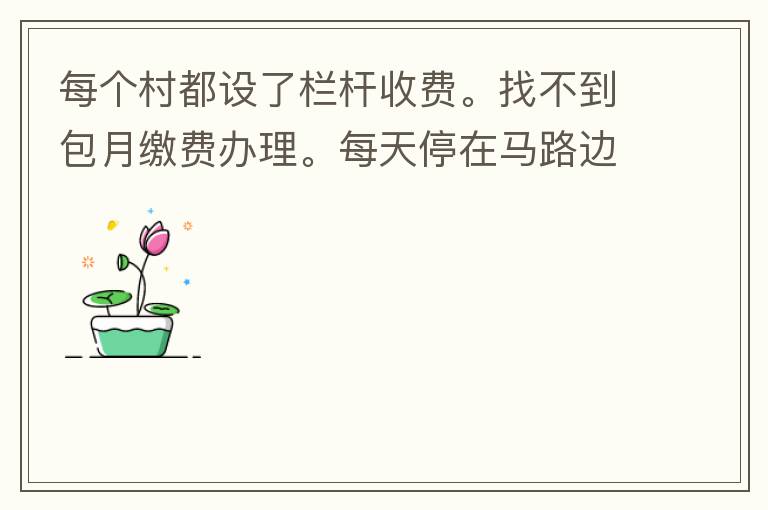 每個村都設了欄桿收費。找不到包月繳費辦理。每天停在馬路邊上。每天違停罰款幾次了。想知道在哪里可以辦理這些業(yè)務