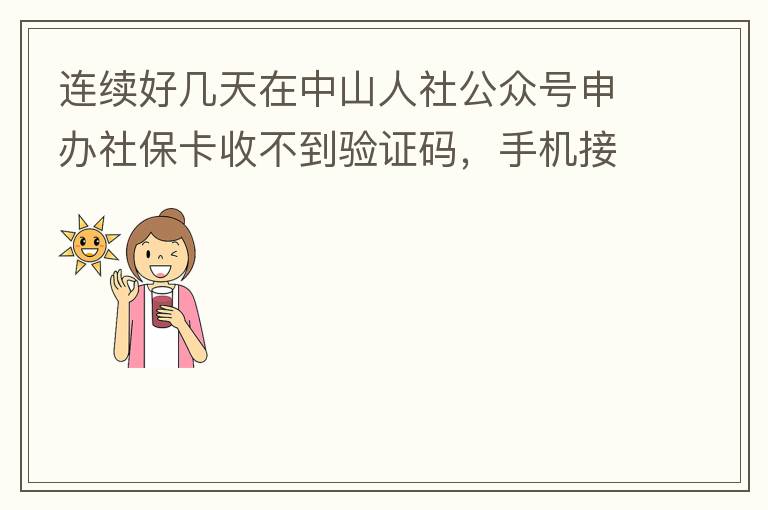 連續(xù)好幾天在中山人社公眾號(hào)申辦社?？ㄊ詹坏津?yàn)證碼，手機(jī)接受設(shè)置都是正常的，