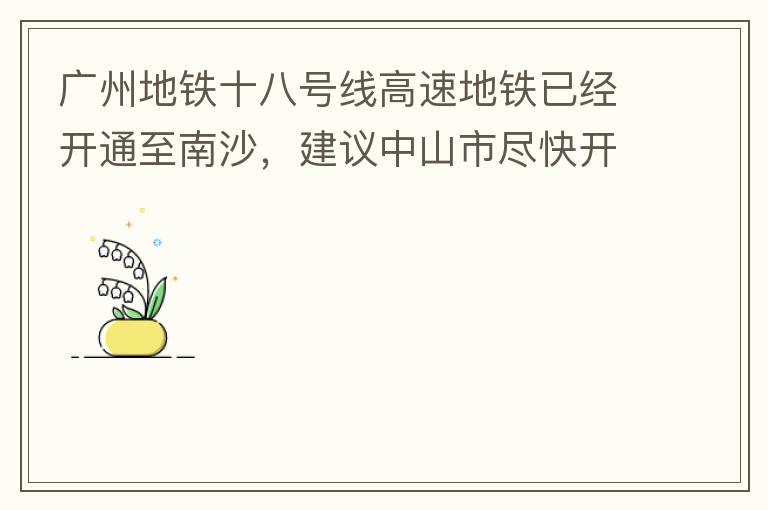 廣州地鐵十八號線高速地鐵已經(jīng)開通至南沙，建議中山市盡快開通鏈接廣州地鐵十八號線的快線公交車至中山城區(qū)，更好服務(wù)大灣區(qū)群眾和周邊居民交通出行需要，踐行為人民群眾辦實事理念。