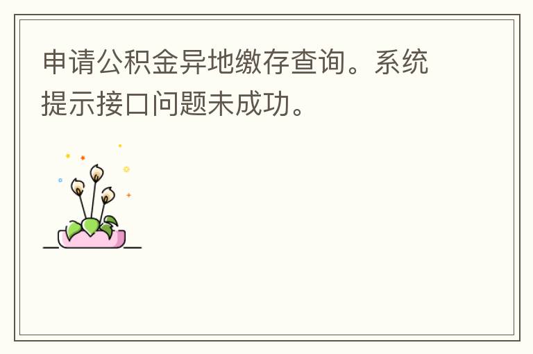 申請公積金異地繳存查詢。系統(tǒng)提示接口問題未成功。