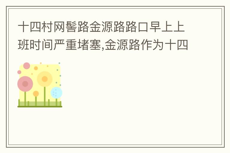 十四村網(wǎng)髻路金源路路口早上上班時間嚴重堵塞,金源路作為十四村南北方向唯一的直通路，因為早上上班時間，車流量較大，因為停車位，更加加重了堵塞，建議取消金源路在太湖路或者永發(fā)路到網(wǎng)髻路路段的停車位，并全天