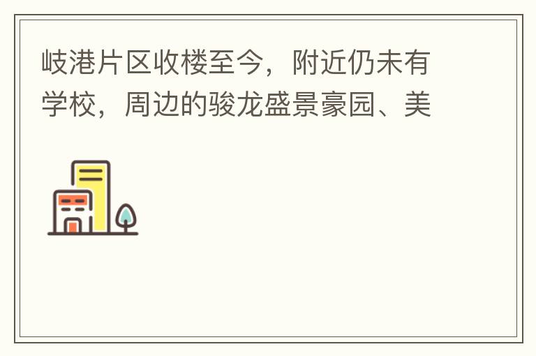 岐港片區(qū)收樓至今，附近仍未有學(xué)校，周邊的駿龍盛景豪園、美林春天、美的公館、時(shí)尚家園等小區(qū)的孩子，每天要走幾公里去附近的學(xué)校上學(xué)，教育是我們大中國的頭等大事，但是我們的孩子卻有種無學(xué)可上的困惑，時(shí)不時(shí)看
