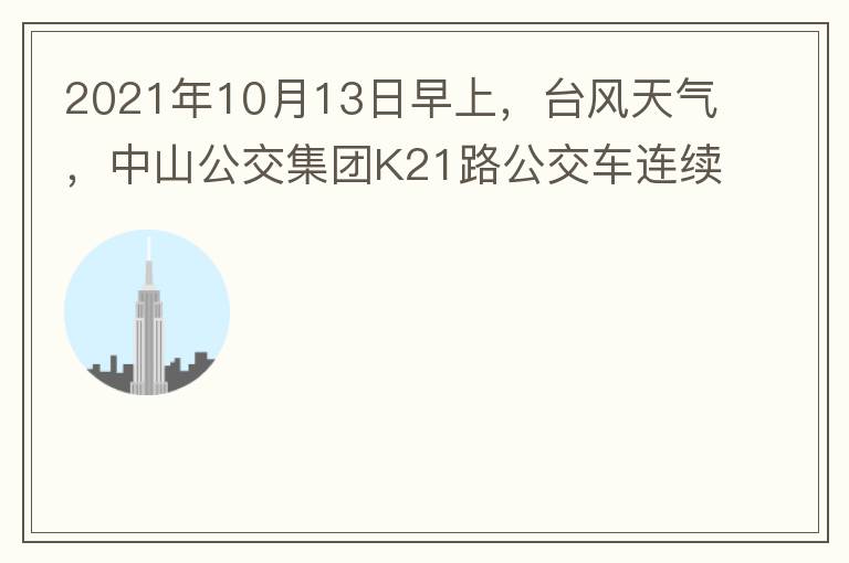 2021年10月13日早上，臺風天氣，中山公交集團K21路公交車連續(xù)取消了兩班車，一到站臺，屏幕顯示下趟班車6：42分，但沒有班車到，過點后，然后屏幕顯示下趟班車6：53分， 6：53分前有輛班車到，