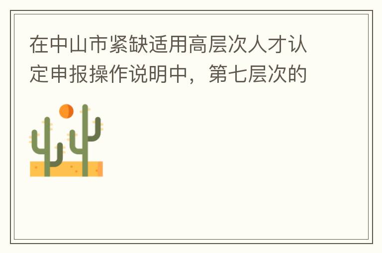 在中山市緊缺適用高層次人才認定申報操作說明中，第七層次的申請條件：從2017年3月28日開始，經(jīng)企業(yè)培養(yǎng)和引進并經(jīng)市人社局核定認可的副高級專業(yè)技術(shù)人員或經(jīng)教育部認可學歷的全日制研究生。我的副高級專業(yè)技