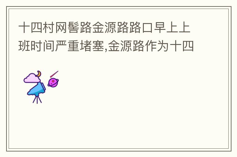 十四村網(wǎng)髻路金源路路口早上上班時(shí)間嚴(yán)重堵塞,金源路作為十四村南北方向唯一的直通路，因?yàn)樵缟仙习鄷r(shí)間，車流量較大，因?yàn)橥＼囄?，更加加重了堵塞，建議取消金源路在太湖路或者永發(fā)路到網(wǎng)髻路路段的停車位，并全天