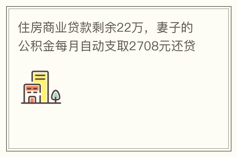 住房商業(yè)貸款剩余22萬，妻子的公積金每月自動支取2708元還貸，準(zhǔn)備將剩余的商業(yè)貸款全部提前還貸，目前我的公積金賬戶無支取情況，余額5.6萬，妻子公積金賬戶余額7.8萬，能否將夫妻兩的公積金賬戶余額5