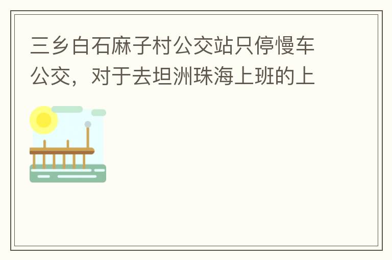 三鄉(xiāng)白石麻子村公交站只停慢車公交，對(duì)于去坦洲珠海上班的上班族非常不便，K11和K995 在此站都不停車，導(dǎo)致附近華發(fā)觀山水和麻子村附近的居民要坐車去到白石市場(chǎng)或者麻斗乘車，生活上班實(shí)屬不便，而且整個(gè)1