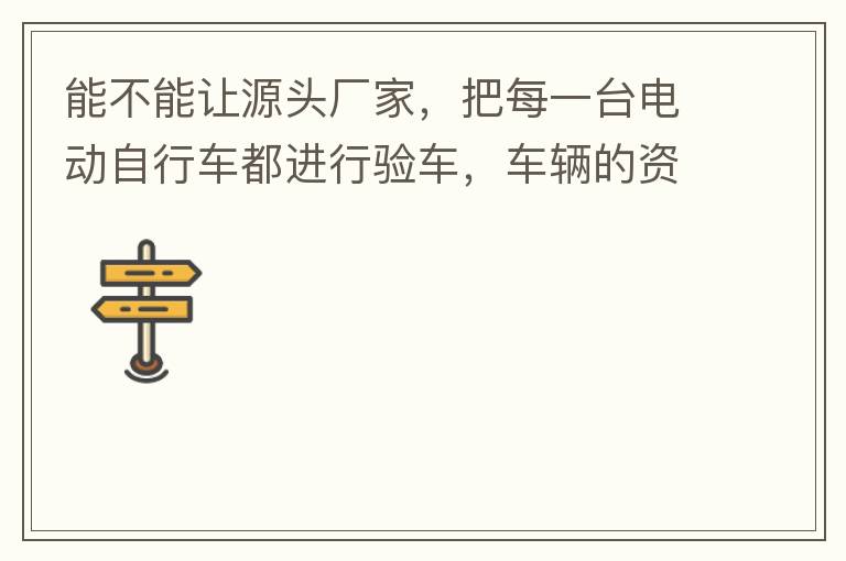 能不能讓源頭廠家，把每一臺電動自行車都進行驗車，車輛的資料核對登記處理。然后再有購買的消費者，將自己的資料在制定的地點上報提交，錄入，經(jīng)審核后，車輛以及車主本人信息無誤后再等通知到現(xiàn)場，或郵寄到商家，