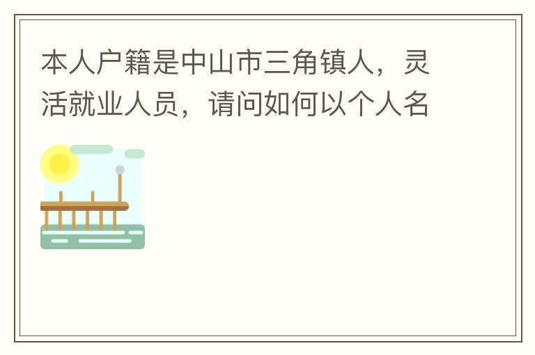 本人戶籍是中山市三角鎮(zhèn)人，靈活就業(yè)人員，請問如何以個人名義申請辦理生育保險？