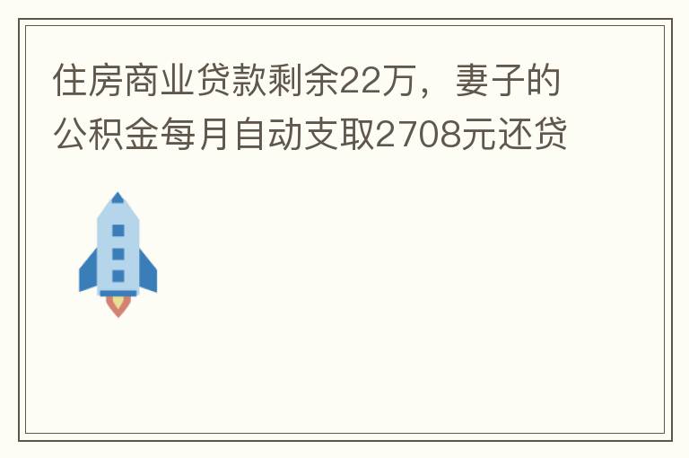 住房商業(yè)貸款剩余22萬(wàn)，妻子的公積金每月自動(dòng)支取2708元還貸，準(zhǔn)備將剩余的商業(yè)貸款全部提前還貸，目前我的公積金賬戶無支取情況，余額5.6萬(wàn)，妻子公積金賬戶余額7.8萬(wàn)，能否將夫妻兩的公積金賬戶余額5