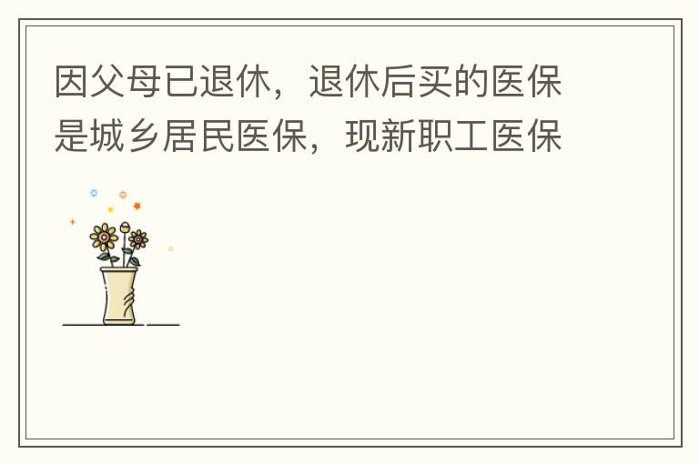 因父母已退休，退休后買(mǎi)的醫(yī)保是城鄉(xiāng)居民醫(yī)保，現(xiàn)新職工醫(yī)保可以一次性繳費(fèi)，雖看了很多相關(guān)的宣傳資料，但其中有很多問(wèn)題不明白，有很多疑問(wèn)，也不知道需要補(bǔ)繳多少費(fèi)用，更不知道如何辦理，頭腦一片混亂，父母又催