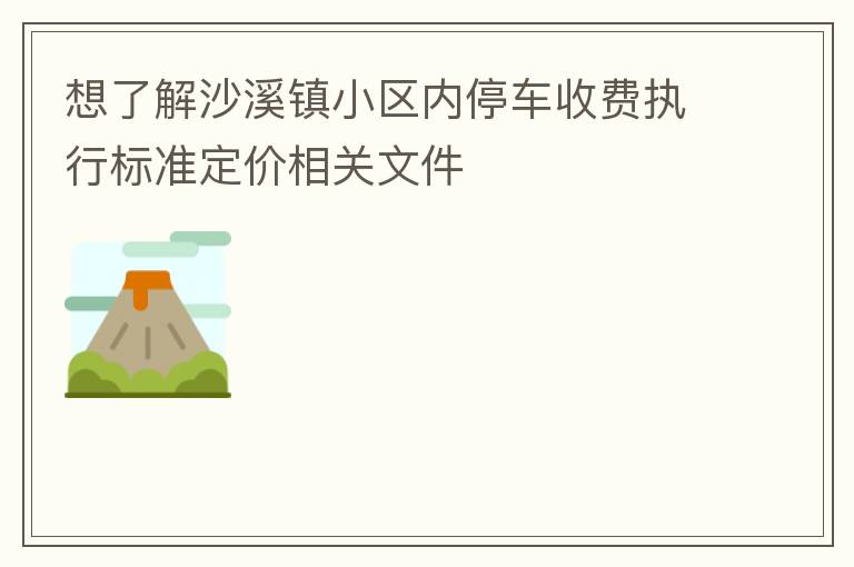 想了解沙溪鎮(zhèn)小區(qū)內(nèi)停車收費執(zhí)行標準定價相關(guān)文件