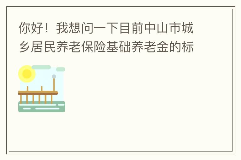 你好！我想問一下目前中山市城鄉(xiāng)居民養(yǎng)老保險(xiǎn)基礎(chǔ)養(yǎng)老金的標(biāo)準(zhǔn)是多少