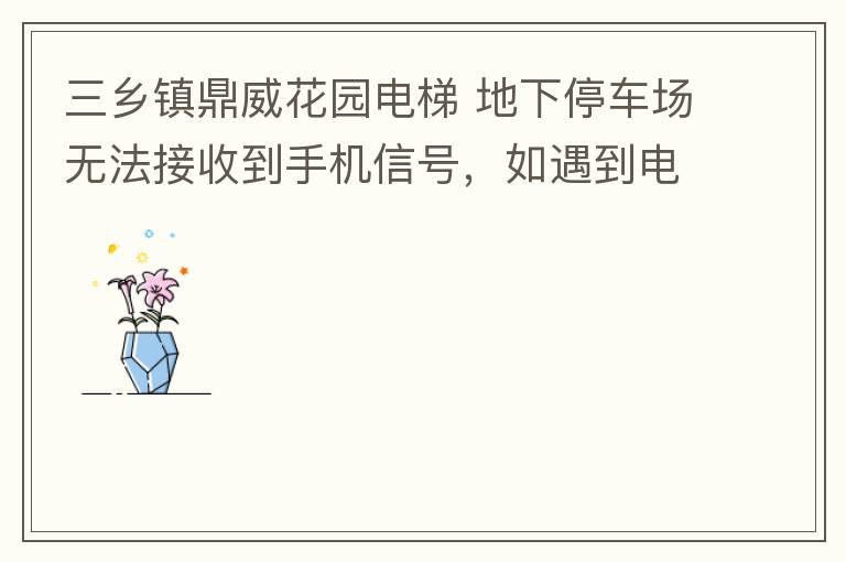 三鄉(xiāng)鎮(zhèn)鼎威花園電梯 地下停車場無法接收到手機(jī)信號，如遇到電梯被困，停車場發(fā)生意外，無法撥打電話求救，威脅到住戶安全。希望有關(guān)部門監(jiān)督，改善沒有信號問題