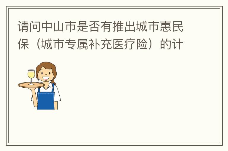 請(qǐng)問(wèn)中山市是否有推出城市惠民保（城市專屬補(bǔ)充醫(yī)療險(xiǎn)）的計(jì)劃？類似廣州的穗歲康，江門的邑康保，佛山的平安佛醫(yī)保