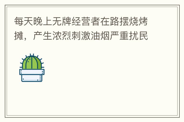 每天晚上無牌經(jīng)營者在路擺燒烤攤，產(chǎn)生濃烈刺激油煙嚴(yán)重?cái)_民生活。