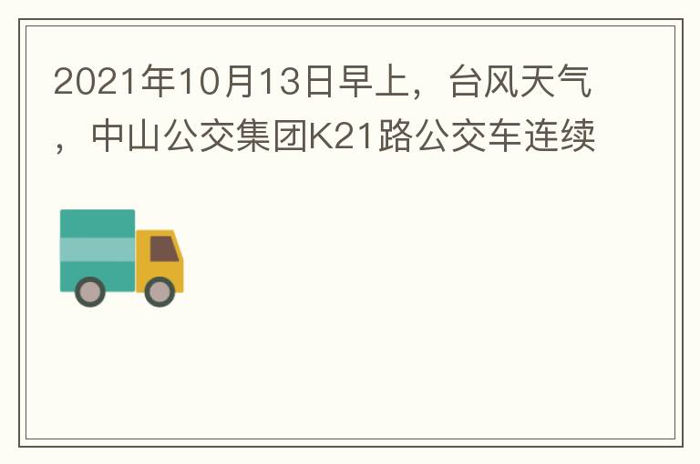 2021年10月13日早上，臺風(fēng)天氣，中山公交集團K21路公交車連續(xù)取消了兩班車，一到站臺，屏幕顯示下趟班車6：42分，但沒有班車到，過點后，然后屏幕顯示下趟班車6：53分， 6：53分前有輛班車到，