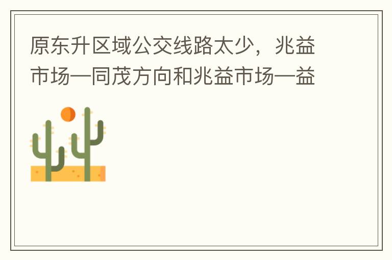 原東升區(qū)域公交線路太少，兆益市場—同茂方向和兆益市場—益隆方向站點很遠才設置一個，居民出行十分不便。建議多設幾個公交站點，且站點之間距離不要太遠。個人感受：我所居住的地方搭乘公交十分不便。
