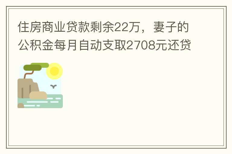 住房商業(yè)貸款剩余22萬，妻子的公積金每月自動(dòng)支取2708元還貸，準(zhǔn)備將剩余的商業(yè)貸款全部提前還貸，目前我的公積金賬戶無支取情況，余額5.6萬，妻子公積金賬戶余額7.8萬，能否將夫妻兩的公積金賬戶余額5