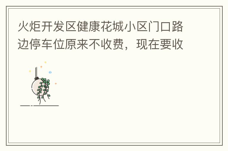 火炬開發(fā)區(qū)健康花城小區(qū)門口路邊停車位原來不收費，現(xiàn)在要收費了