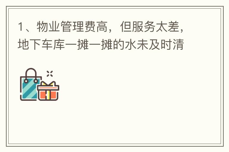 1、物業(yè)管理費高，但服務太差，地下車庫一攤一攤的水未及時清理，導致業(yè)主騎電動車摔跤。2、小區(qū)外的雜草太多，不單只影響市容，還招惹蚊蟲，蛇等！3、入車庫前有一個坑，一直未能解決問題，導致業(yè)主每次開車回家