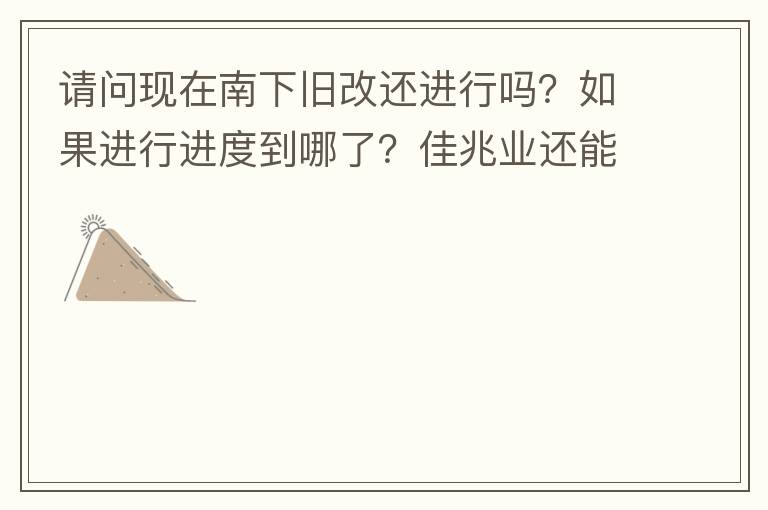 請問現(xiàn)在南下舊改還進行嗎？如果進行進度到哪了？佳兆業(yè)還能進行下去嗎？