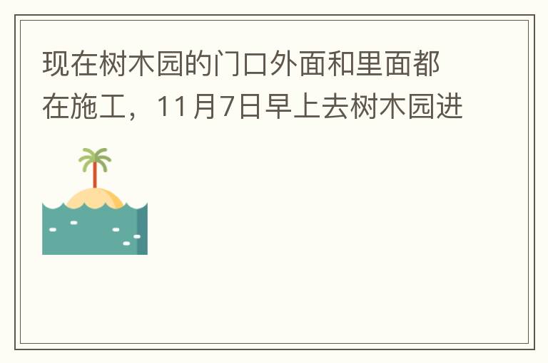 現(xiàn)在樹木園的門口外面和里面都在施工，11月7日早上去樹木園進(jìn)行戶外活動，在出入口都是非常大的灰塵，有挖掘機(jī)等機(jī)械在施工，但是周圍都是灰塵，施工方?jīng)]有做好防塵措施，而且我們走的時候，竟然還有一個人拿著掃