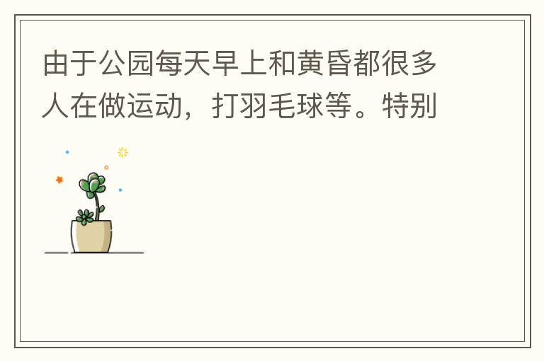 由于公園每天早上和黃昏都很多人在做運(yùn)動，打羽毛球等。特別多老人家散步或者跑步。公園燈光不足導(dǎo)致運(yùn)動受傷的情況屢見不鮮，有非常大的安全隱患?，F(xiàn)在冬天，早上天亮得很晚，晚上天亮得很早，希望公園早上和晚上的