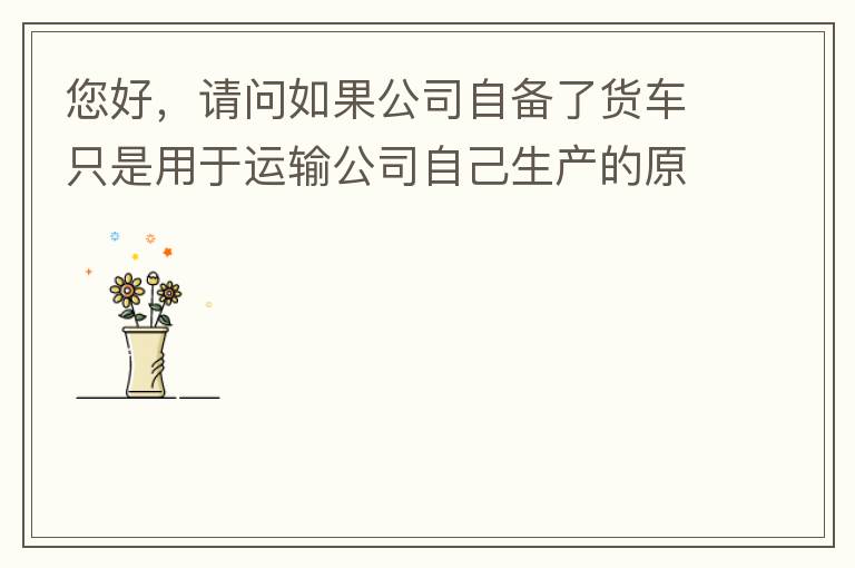 您好，請問如果公司自備了貨車只是用于運(yùn)輸公司自己生產(chǎn)的原料、半成品、產(chǎn)成品、銷售產(chǎn)品，是否需要辦理道路運(yùn)輸經(jīng)營許可證呢？