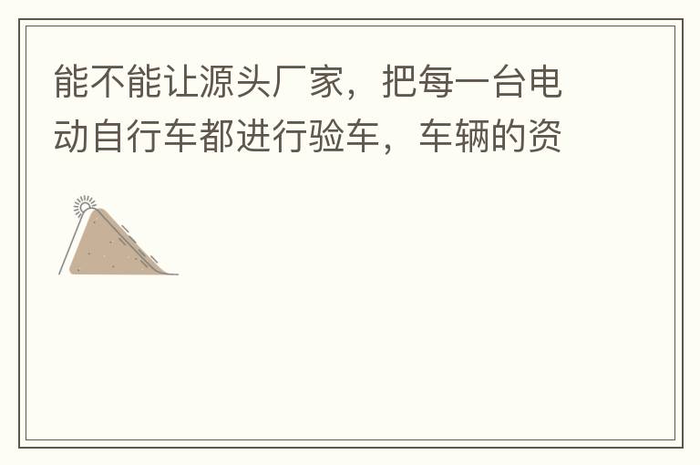 能不能讓源頭廠家，把每一臺電動自行車都進行驗車，車輛的資料核對登記處理。然后再有購買的消費者，將自己的資料在制定的地點上報提交，錄入，經(jīng)審核后，車輛以及車主本人信息無誤后再等通知到現(xiàn)場，或郵寄到商家，