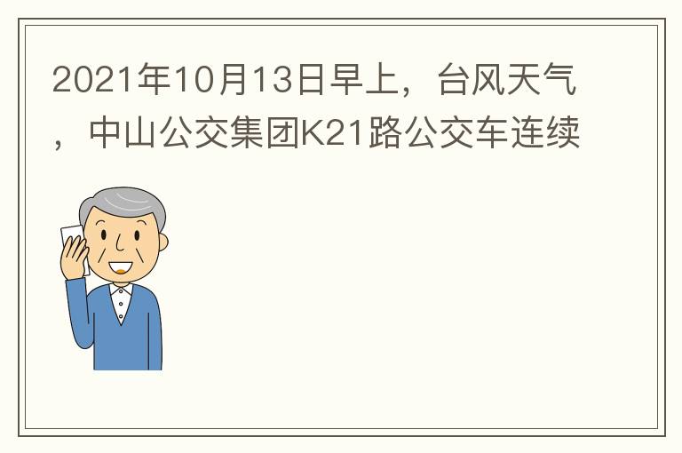 2021年10月13日早上，臺(tái)風(fēng)天氣，中山公交集團(tuán)K21路公交車連續(xù)取消了兩班車，一到站臺(tái)，屏幕顯示下趟班車6：42分，但沒有班車到，過點(diǎn)后，然后屏幕顯示下趟班車6：53分， 6：53分前有輛班車到，