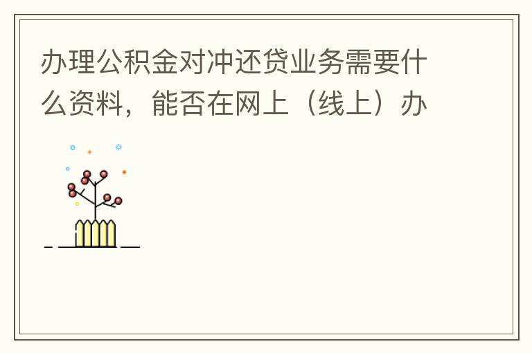 辦理公積金對沖還貸業(yè)務需要什么資料，能否在網(wǎng)上（線上）辦理