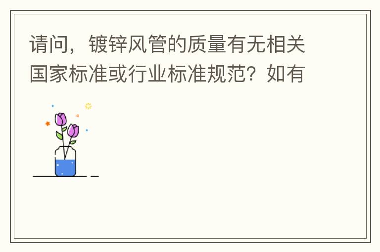 請問，鍍鋅風(fēng)管的質(zhì)量有無相關(guān)國家標(biāo)準(zhǔn)或行業(yè)標(biāo)準(zhǔn)規(guī)范？如有，是什么國家標(biāo)準(zhǔn)或行業(yè)標(biāo)準(zhǔn)？煩請?zhí)峁┪募Q。