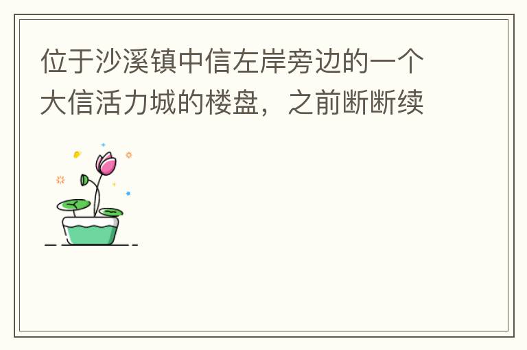 位于沙溪鎮(zhèn)中信左岸旁邊的一個大信活力城的樓盤，之前斷斷續(xù)續(xù)偶爾有兩三個工人工作，但近幾個月基本處于停工狀態(tài)，該樓盤是否已經(jīng)爛尾，總是一堆棚柵、鋼筋在那里，實在影響旁邊居民住戶視覺。希望有關部門予以回復