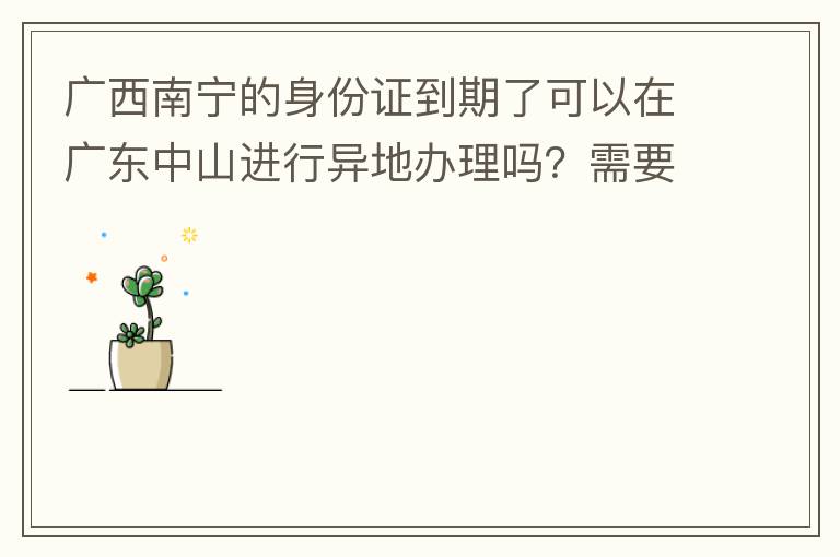 廣西南寧的身份證到期了可以在廣東中山進(jìn)行異地辦理嗎？需要什么材料？